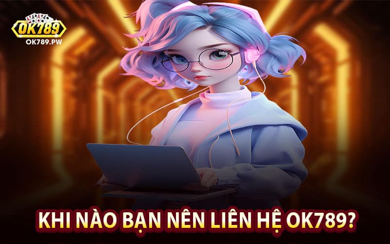 Khi nào bạn nên liên hệ Ok789?