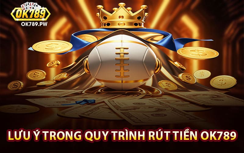 Những nội dung quan trọng bạn cần lưu ý trong quy trình rút tiền Ok789