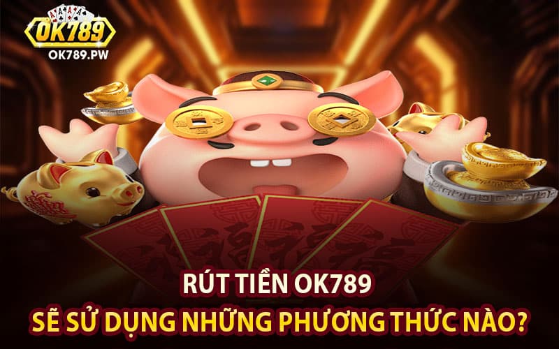 Rút tiền Ok789 sẽ sử dụng những phương thức nào?