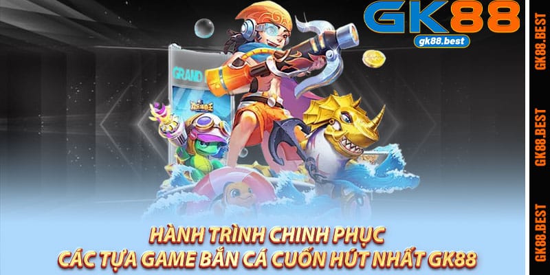 Hành trình chinh phục các tựa game bắn cá cuốn hút nhất Gk88 