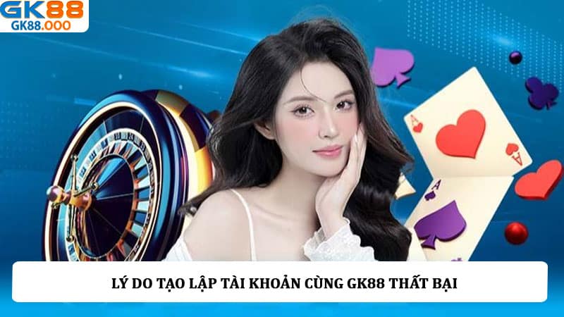 Lý do tạo lập tài khoản cùng GK88 thất bại